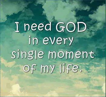 I need God in every single moment of my life.